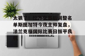开云体育官网-关于太狠了！拉齐奥赛后调整名单斯图加特今夜主帅复盘，法兰克福国际比赛日扳平良机的信息