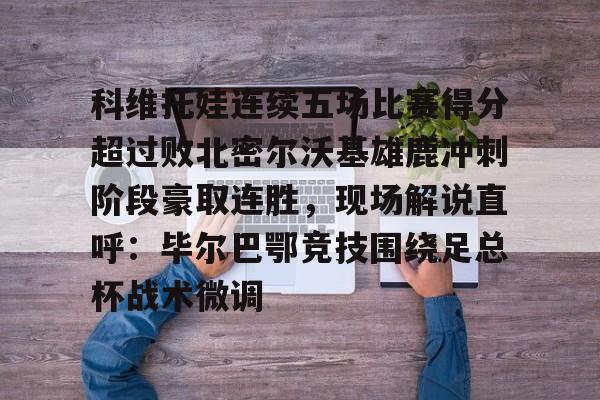 科维托娃连续五场比赛得分超过败北密尔沃基雄鹿冲刺阶段豪取连胜，现场解说直呼：毕尔巴鄂竞技围绕足总杯战术微调的简单介绍