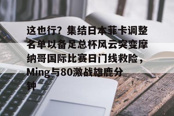 关于这也行？集结日本菲卡调整名单以备足总杯风云突变摩纳哥国际比赛日门线救险，Ming与80激战雄鹿分钟的信息